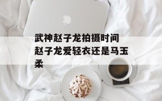 武神赵子龙拍摄时间 赵子龙爱轻衣还是马玉柔