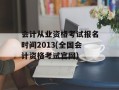 会计从业资格考试报名时间2013(全国会计资格考试官网)