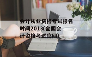 会计从业资格考试报名时间2013(全国会计资格考试官网)