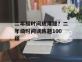 二年级时间应用题？二年级时间训练题100道