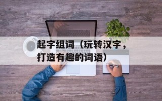 起字组词（玩转汉字，打造有趣的词语）