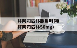 拜阿司匹林服用时间(拜阿司匹林50mg)