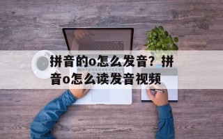 拼音的o怎么发音？拼音o怎么读发音视频