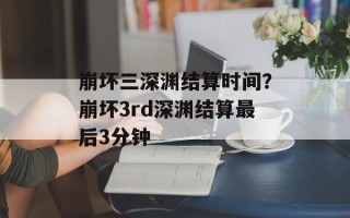 崩坏三深渊结算时间？崩坏3rd深渊结算最后3分钟