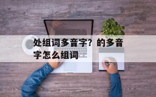 处组词多音字？的多音字怎么组词