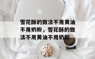 雪花酥的做法不用黄油不用奶粉，雪花酥的做法不用黄油不用奶粉