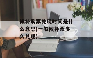 候补购票兑现时间是什么意思(一般候补票多久兑现)