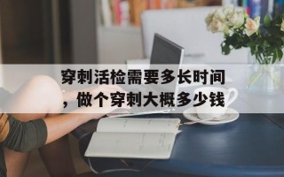穿刺活检需要多长时间，做个穿刺大概多少钱