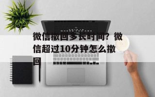 微信撤回多长时间？微信超过10分钟怎么撤回