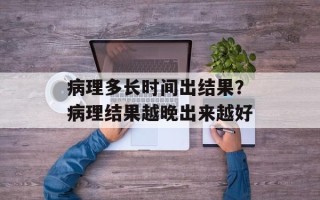 病理多长时间出结果？病理结果越晚出来越好