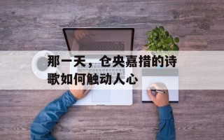 那一天，仓央嘉措的诗歌如何触动人心