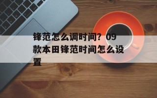 锋范怎么调时间？09款本田锋范时间怎么设置