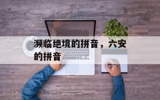 濒临绝境的拼音，六安的拼音