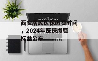 西安居民医保缴费时间，2024年医保缴费标准公布