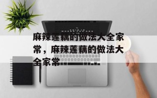 麻辣莲藕的做法大全家常，麻辣莲藕的做法大全家常