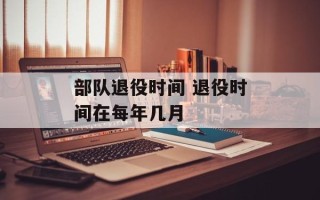 部队退役时间 退役时间在每年几月