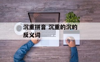 沉重拼音 沉重的沉的反义词