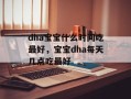 dha宝宝什么时间吃最好，宝宝dha每天几点吃最好
