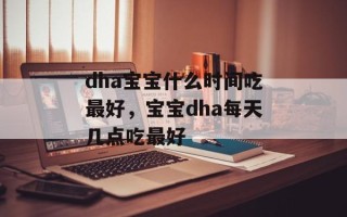 dha宝宝什么时间吃最好，宝宝dha每天几点吃最好