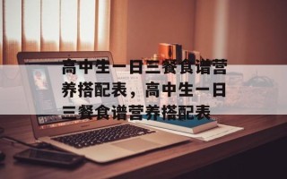 高中生一日三餐食谱营养搭配表，高中生一日三餐食谱营养搭配表