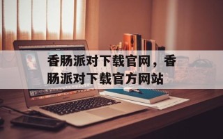 香肠派对下载官网，香肠派对下载官方网站