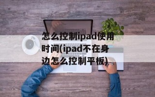怎么控制ipad使用时间(ipad不在身边怎么控制平板)