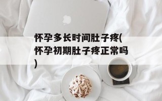 怀孕多长时间肚子疼(怀孕初期肚子疼正常吗)