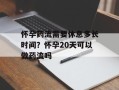 怀孕药流需要休息多长时间？怀孕20天可以做药流吗