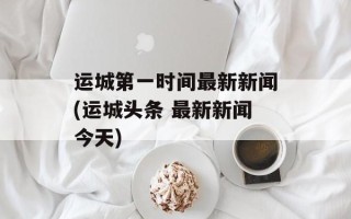 运城第一时间最新新闻(运城头条 最新新闻今天)