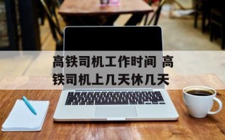 高铁司机工作时间 高铁司机上几天休几天