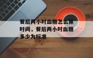 餐后两小时血糖怎么算时间，餐后两小时血糖多少为标准