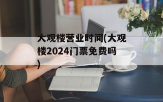 大观楼营业时间(大观楼2024门票免费吗)