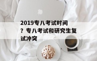 2019专八考试时间？专八考试和研究生复试冲突