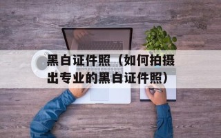 黑白证件照（如何拍摄出专业的黑白证件照）