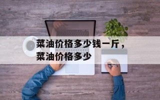 菜油价格多少钱一斤，菜油价格多少