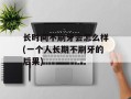 长时间不刷牙会怎么样(一个人长期不刷牙的后果)