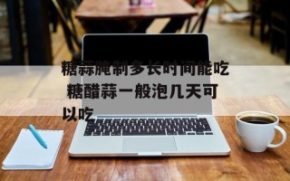 糖蒜腌制多长时间能吃 糖醋蒜一般泡几天可以吃