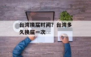 台湾换届时间？台湾多久换届一次