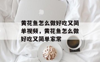 黄花鱼怎么做好吃又简单视频，黄花鱼怎么做好吃又简单家常