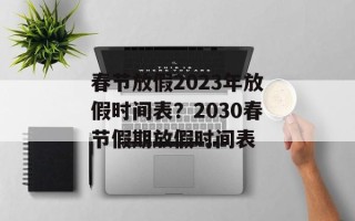 春节放假2023年放假时间表？2030春节假期放假时间表
