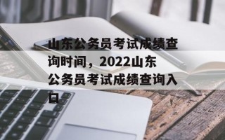 山东公务员考试成绩查询时间，2022山东公务员考试成绩查询入口
