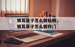 银耳莲子怎么做粘稠，银耳莲子怎么做窍门