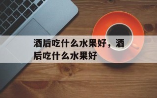 酒后吃什么水果好，酒后吃什么水果好