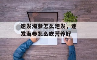 速发海参怎么泡发，速发海参怎么吃营养好