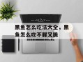 黑鱼怎么吃法大全，黑鱼怎么吃不腥又脆