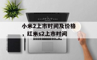 小米2上市时间及价格，红米s2上市时间