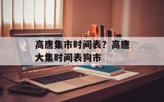 高唐集市时间表？高唐大集时间表狗市