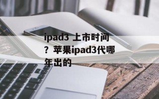 ipad3 上市时间？苹果ipad3代哪年出的