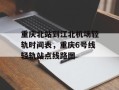 重庆北站到江北机场轻轨时间表，重庆6号线轻轨站点线路图