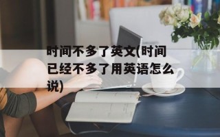 时间不多了英文(时间已经不多了用英语怎么说)